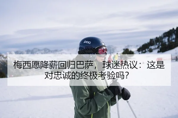 梅西愿降薪回归巴萨，球迷热议：这是对忠诚的终极考验吗？